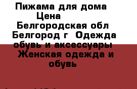 Пижама для дома  › Цена ­ 2 500 - Белгородская обл., Белгород г. Одежда, обувь и аксессуары » Женская одежда и обувь   